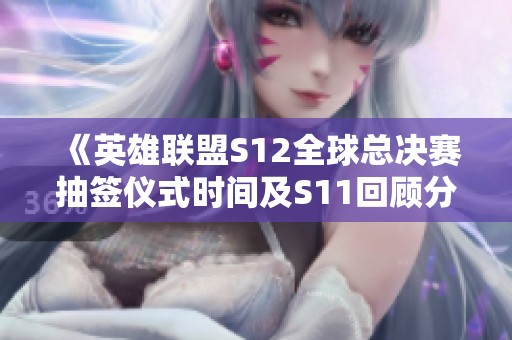 《英雄联盟S12全球总决赛抽签仪式时间及S11回顾分析》