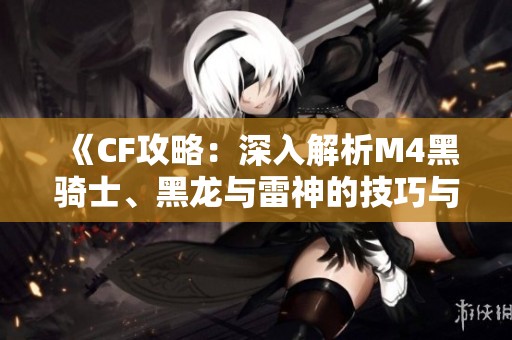 《CF攻略：深入解析M4黑骑士、黑龙与雷神的技巧与差异》