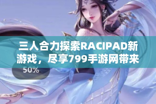 三人合力探索RACIPAD新游戏，尽享799手游网带来的乐趣