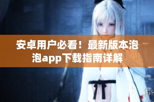 安卓用户必看！最新版本泡泡app下载指南详解