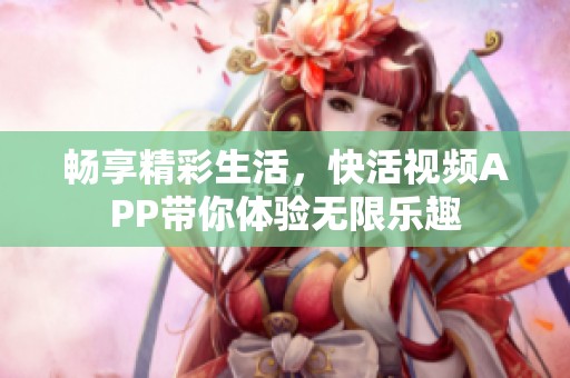 畅享精彩生活，快活视频APP带你体验无限乐趣
