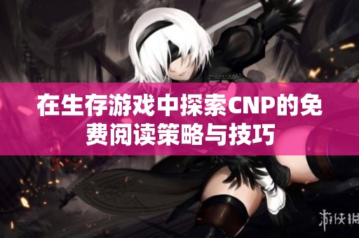 在生存游戏中探索CNP的免费阅读策略与技巧