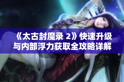 《太古封魔录 2》快速升级与内部浮力获取全攻略详解
