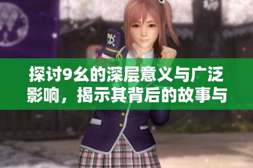 探讨9幺的深层意义与广泛影响，揭示其背后的故事与价值