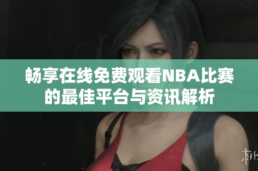 畅享在线免费观看NBA比赛的最佳平台与资讯解析