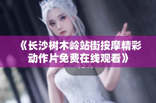 《长沙树木岭站街按摩精彩动作片免费在线观看》