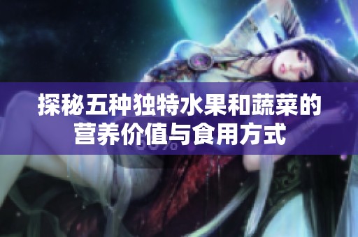 探秘五种独特水果和蔬菜的营养价值与食用方式