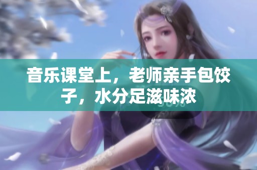 音乐课堂上，老师亲手包饺子，水分足滋味浓