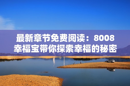最新章节免费阅读：8008幸福宝带你探索幸福的秘密世界