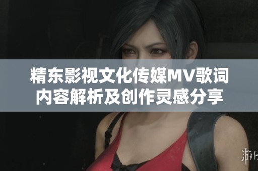 精东影视文化传媒MV歌词内容解析及创作灵感分享