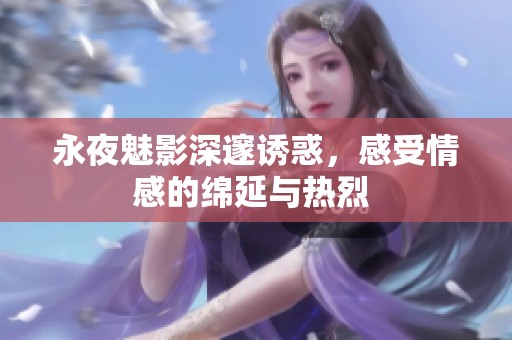 永夜魅影深邃诱惑，感受情感的绵延与热烈 