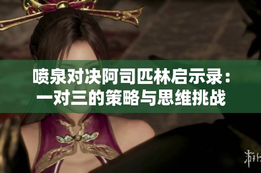 喷泉对决阿司匹林启示录：一对三的策略与思维挑战