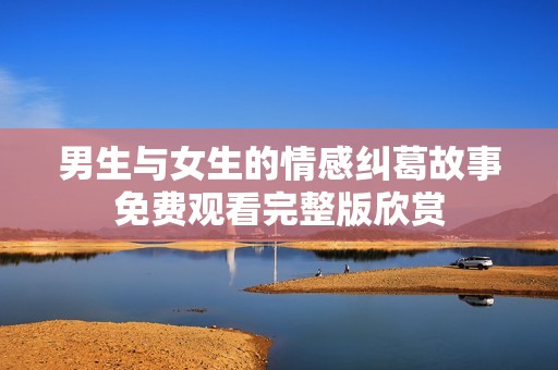 男生与女生的情感纠葛故事免费观看完整版欣赏