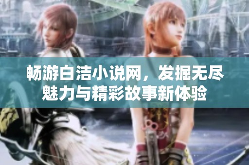 畅游白洁小说网，发掘无尽魅力与精彩故事新体验