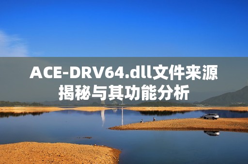 ACE-DRV64.dll文件来源揭秘与其功能分析
