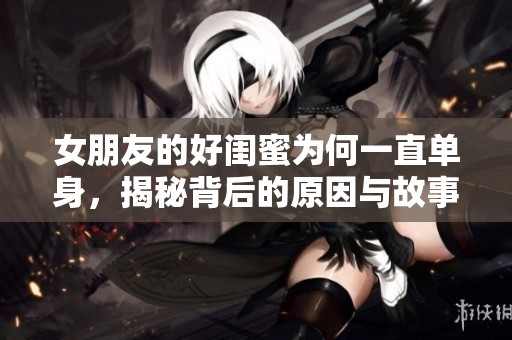 女朋友的好闺蜜为何一直单身，揭秘背后的原因与故事