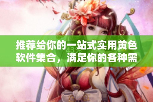 推荐给你的一站式实用黄色软件集合，满足你的各种需求
