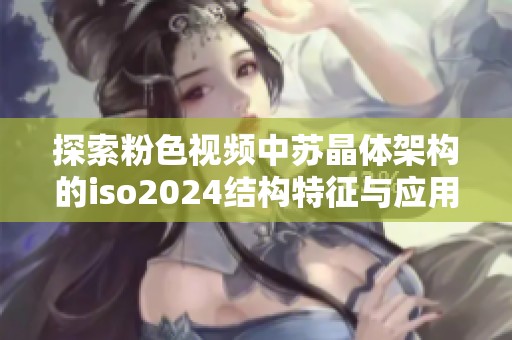 探索粉色视频中苏晶体架构的iso2024结构特征与应用