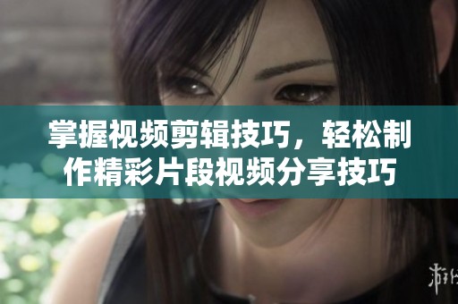 掌握视频剪辑技巧，轻松制作精彩片段视频分享技巧