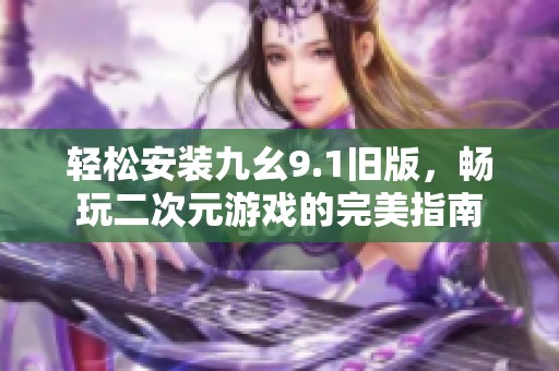 轻松安装九幺9.1旧版，畅玩二次元游戏的完美指南