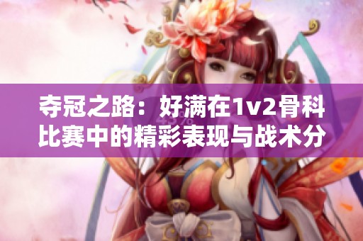 夺冠之路：好满在1v2骨科比赛中的精彩表现与战术分析