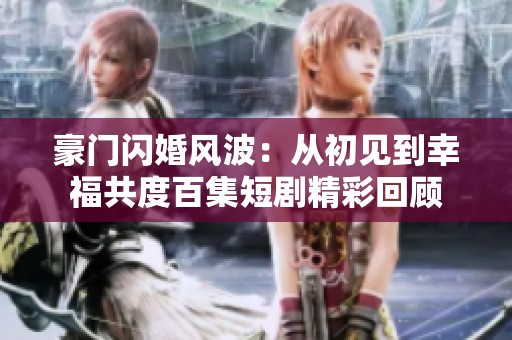 豪门闪婚风波：从初见到幸福共度百集短剧精彩回顾