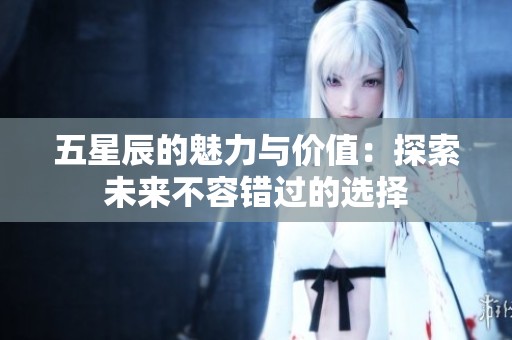 五星辰的魅力与价值：探索未来不容错过的选择