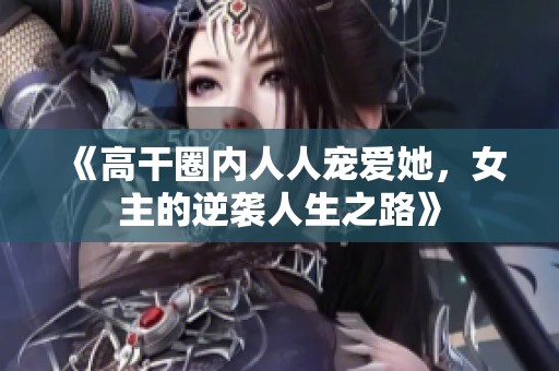 《高干圈内人人宠爱她，女主的逆袭人生之路》