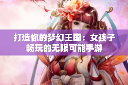 打造你的梦幻王国：女孩子畅玩的无限可能手游