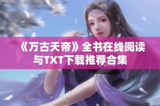 《万古天帝》全书在线阅读与TXT下载推荐合集
