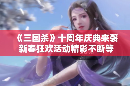 《三国杀》十周年庆典来袭 新春狂欢活动精彩不断等你参与!