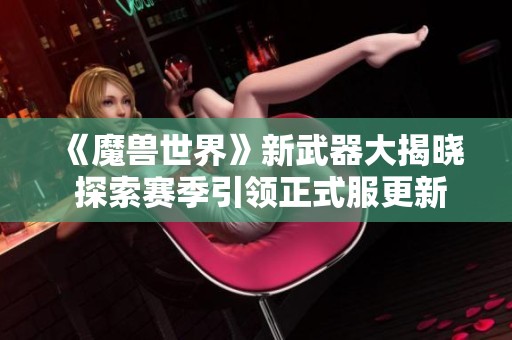 《魔兽世界》新武器大揭晓 探索赛季引领正式服更新潮流