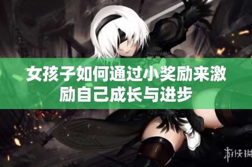 女孩子如何通过小奖励来激励自己成长与进步