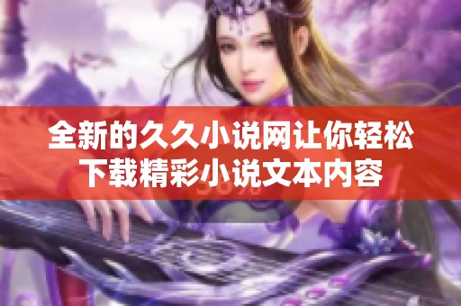 全新的久久小说网让你轻松下载精彩小说文本内容