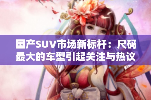 国产SUV市场新标杆：尺码最大的车型引起关注与热议