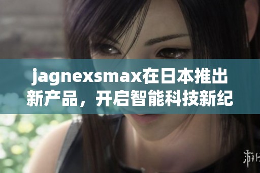 jagnexsmax在日本推出新产品，开启智能科技新纪元