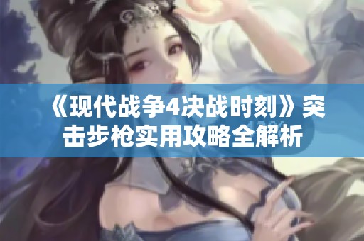 《现代战争4决战时刻》突击步枪实用攻略全解析