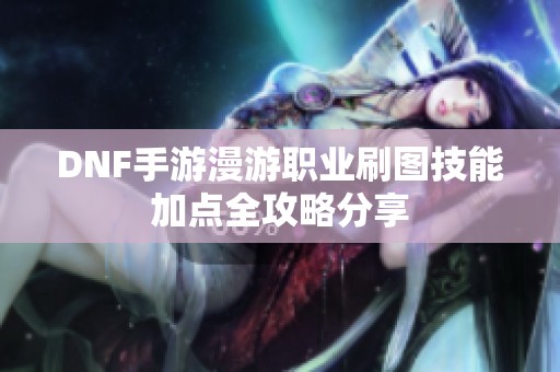 DNF手游漫游职业刷图技能加点全攻略分享