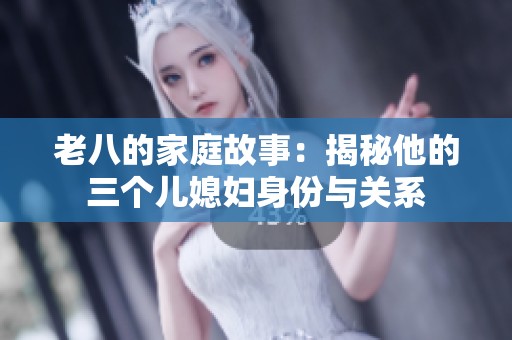老八的家庭故事：揭秘他的三个儿媳妇身份与关系