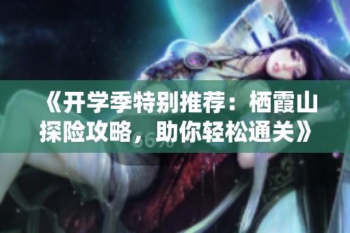 《开学季特别推荐：栖霞山探险攻略，助你轻松通关》