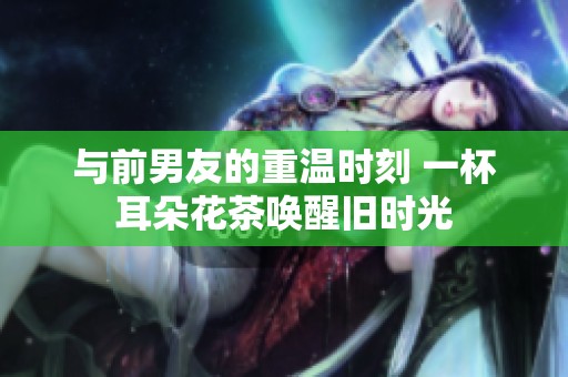 与前男友的重温时刻 一杯耳朵花茶唤醒旧时光