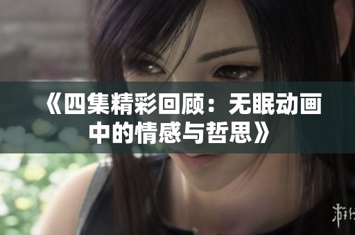 《四集精彩回顾：无眠动画中的情感与哲思》