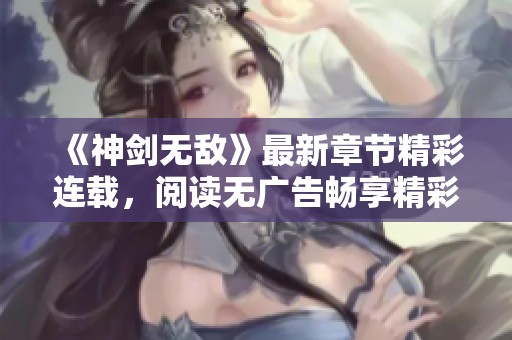 《神剑无敌》最新章节精彩连载，阅读无广告畅享精彩剧情