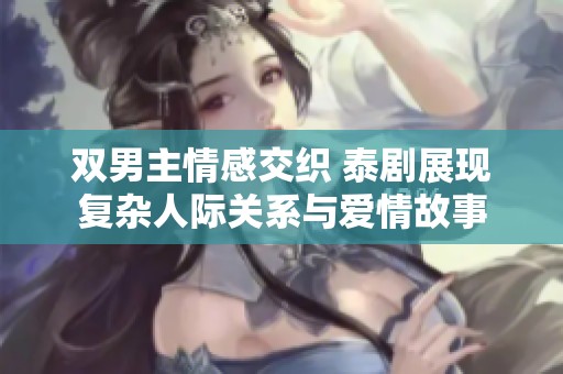 双男主情感交织 泰剧展现复杂人际关系与爱情故事