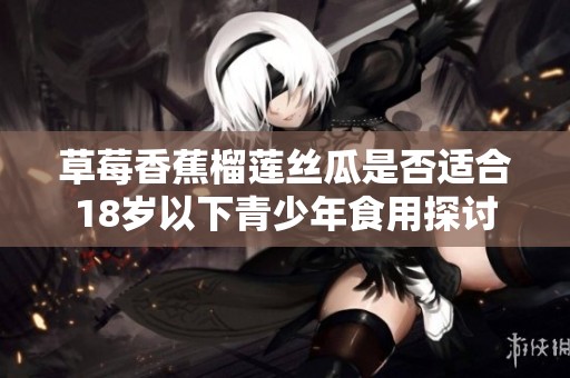草莓香蕉榴莲丝瓜是否适合18岁以下青少年食用探讨