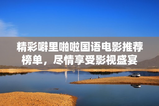 精彩噼里啪啦国语电影推荐榜单，尽情享受影视盛宴