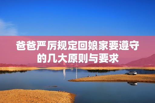 爸爸严厉规定回娘家要遵守的几大原则与要求