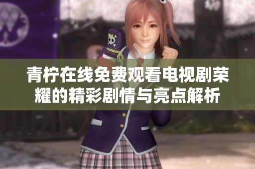 青柠在线免费观看电视剧荣耀的精彩剧情与亮点解析