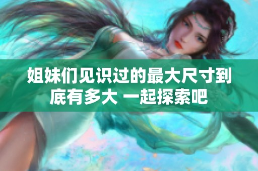 姐妹们见识过的最大尺寸到底有多大 一起探索吧