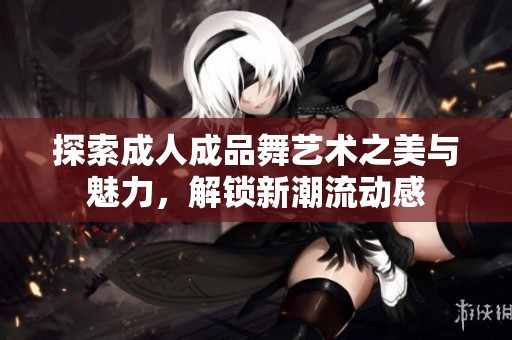 探索成人成品舞艺术之美与魅力，解锁新潮流动感